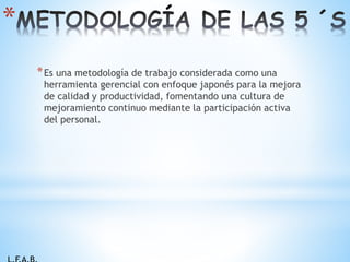 *
*Es una metodología de trabajo considerada como una
herramienta gerencial con enfoque japonés para la mejora
de calidad y productividad, fomentando una cultura de
mejoramiento continuo mediante la participación activa
del personal.
 