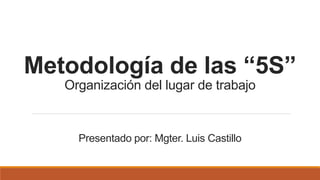 Metodología de las “5S”
Organización del lugar de trabajo
Presentado por: Mgter. Luis Castillo
 