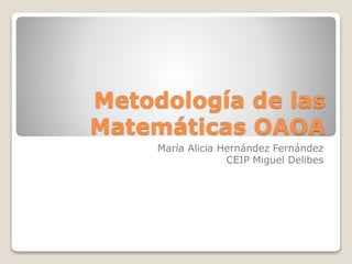 Metodología de las
Matemáticas OAOA
María Alicia Hernández Fernández
CEIP Miguel Delibes
 