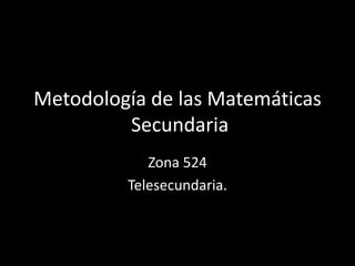 Metodología de las Matemáticas
Secundaria
Zona 524
Telesecundaria.
 