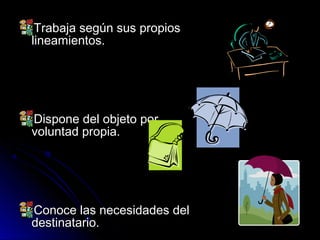 Trabaja según sus propiosTrabaja según sus propios
lineamientos.lineamientos.
Dispone del objeto porDispone del objeto por
voluntad propia.voluntad propia.
Conoce las necesidades delConoce las necesidades del
destinatario.destinatario.
 