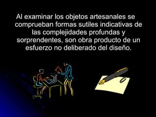 Al examinar los objetos artesanales seAl examinar los objetos artesanales se
comprueban formas sutiles indicativas decomprueban formas sutiles indicativas de
las complejidades profundas ylas complejidades profundas y
sorprendentes, son obra producto de unsorprendentes, son obra producto de un
esfuerzo no deliberado del diseño.esfuerzo no deliberado del diseño.
 
