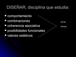 DISEÑAR, disciplina que estudia:DISEÑAR, disciplina que estudia:
 comportamientocomportamiento
 combinacionescombinaciones
 coherencia asociativacoherencia asociativa
 posibilidades funcionalesposibilidades funcionales
 valores estéticosvalores estéticos
de las
formas
 