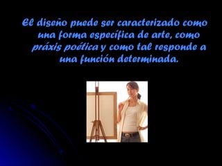 El diseño puede ser caracterizado comoEl diseño puede ser caracterizado como
una forma específica de arte, comouna forma específica de arte, como
práxis poéticapráxis poética y como tal responde ay como tal responde a
una función determinada.una función determinada.
 