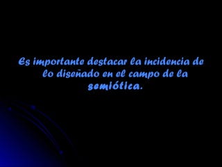 Es importante destacar la incidencia deEs importante destacar la incidencia de
lo diseñado en el campo de lalo diseñado en el campo de la
semióticasemiótica..
 