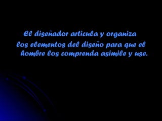El diseñador articula y organizaEl diseñador articula y organiza
los elementos del diseño para que ellos elementos del diseño para que el
hombre los comprenda asimile y use.hombre los comprenda asimile y use.
 