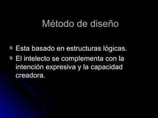 Método de diseñoMétodo de diseño
Esta basado en estructuras lógicas.Esta basado en estructuras lógicas.
El intelecto se complementa con laEl intelecto se complementa con la
intención expresiva y la capacidadintención expresiva y la capacidad
creadora.creadora.
 
