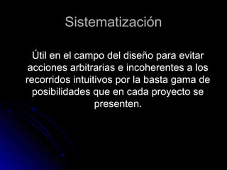 SistematizaciónSistematización
Útil en el campo del diseño para evitarÚtil en el campo del diseño para evitar
acciones arbitrarias e incoherentes a losacciones arbitrarias e incoherentes a los
recorridos intuitivos por la basta gama derecorridos intuitivos por la basta gama de
posibilidades que en cada proyecto seposibilidades que en cada proyecto se
presenten.presenten.
 