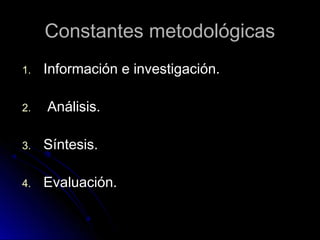 Constantes metodológicasConstantes metodológicas
1.1. Información e investigación.Información e investigación.
2.2. Análisis.Análisis.
3.3. Síntesis.Síntesis.
4.4. Evaluación.Evaluación.
 