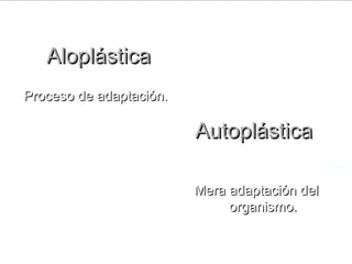 AloplásticaAloplástica
Proceso de adaptación.Proceso de adaptación.
Mera adaptación delMera adaptación del
organismo.organismo.
AutoplásticaAutoplástica
 
