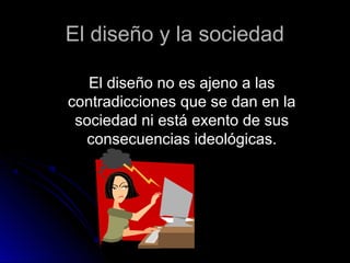 El diseño y la sociedadEl diseño y la sociedad
El diseño no es ajeno a lasEl diseño no es ajeno a las
contradicciones que se dan en lacontradicciones que se dan en la
sociedad ni está exento de sussociedad ni está exento de sus
consecuencias ideológicas.consecuencias ideológicas.
 