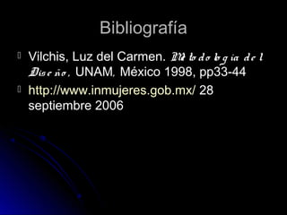 BibliografíaBibliografía
 Vilchis, Luz del Carmen.Vilchis, Luz del Carmen. Me to do lo g ía de lMe to do lo g ía de l
Dise ño ,Dise ño , UNAMUNAM,, México 1998, pp33-44México 1998, pp33-44
 http://www.inmujeres.gob.mx/http://www.inmujeres.gob.mx/ 2828
septiembre 2006septiembre 2006
 