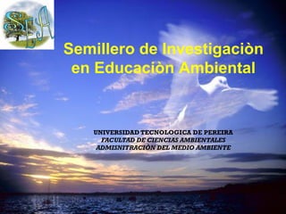 Semillero de Investigaciòn
 en Educaciòn Ambiental


   UNIVERSIDAD TECNOLOGICA DE PEREIRA
     FACULTAD DE CIENCIAS AMBIENTALES
    ADMISNITRACIÒN DEL MEDIO AMBIENTE
 