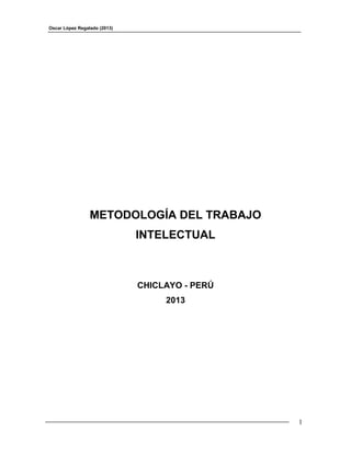 Oscar López Regalado (2013)




                 METODOLOGÍA DEL TRABAJO
                              INTELECTUAL



                              CHICLAYO - PERÚ
                                   2013




                                                1
 