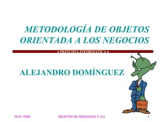  PRINCIPIA INFORMATICA 
16-01-1999 OBJETOS DE NEGOCIOS V. 2.0 1
METODOLOGÍA DE OBJETOS
ORIENTADA A LOS NEGOCIOS
ALEJANDRO DOMÍNGUEZ
 