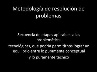 Metodología de resolución de
          problemas


     Secuencia de etapas aplicables a las
                  problemáticas
tecnológicas, que podría permitirnos lograr un
   equilibrio entre lo puramente conceptual
             y lo puramente técnico
 