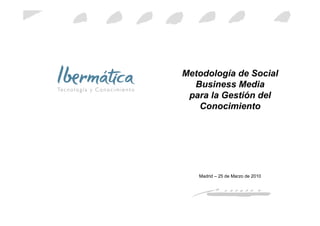 Metodología de Social
  Business Media
 para la Gestión del
   Conocimiento




   Madrid – 25 de Marzo de 2010




                         Marzo 2010 / 0
 