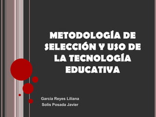 García Reyes Liliana
Solís Posada Javier
METODOLOGÍA DE
SELECCIÓN Y USO DE
LA TECNOLOGÍA
EDUCATIVA
 