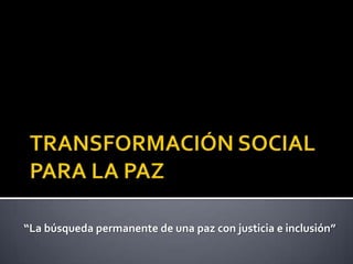 TRANSFORMACIÓN SOCIAL PARA LA PAZ “La búsqueda permanente de una paz con justicia e inclusión” 