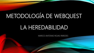 METODOLOGÍA DE WEBQUEST
LA HEREDABILIDAD
MARCO ANTONIO ROJAS PAREDES
 