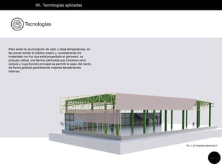 XII. Tecnologías aplicadas
Para evitar la acumulación de calor y altas temperaturas, en
las zonas donde el público estará y, considerando los
materiales con los que está proyectado el gimnasio, se
propuso utilizar una lámina perforada que funciona como
celosía y cuya función principal es permitir el paso del viento,
de forma gradual garantizando mejores temperaturas
internas.
Tecnologías
FIG. 2.22 Esquema estructural 5
Página 24
 