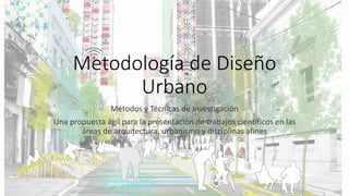 Metodología de Diseño
Urbano
Métodos y Técnicas de Investigación
Una propuesta ágil para la presentación de trabajos científicos en las
áreas de arquitectura, urbanismo y disciplinas afines
 
