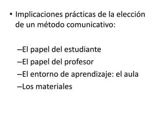 • Implicaciones prácticas de la elección
de un método comunicativo:
–El papel del estudiante
–El papel del profesor
–El entorno de aprendizaje: el aula
–Los materiales
 