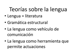 Teorías sobre la lengua
• Lengua = literatura
• Gramática estructural
• La lengua como vehículo de
comunicación
• La lengua como herramienta que
permite actuaciones
 