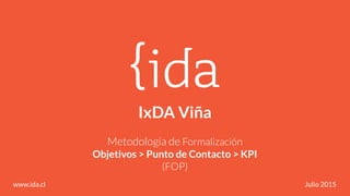 IxDA Viña 
Metodología de Formalización 
Objetivos > Punto de Contacto > KPI
(FOP)
www.ida.cl Julio 2015
 