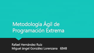 Metodología Ágil de
Programación Extrema
Rafael Hernández Ruiz
Miguel ángel González Lorenzana 6IM8
 