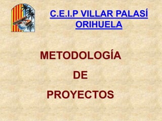 METODOLOGÍA
DE
PROYECTOS
C.E.I.P VILLAR PALASÍ
ORIHUELA
 