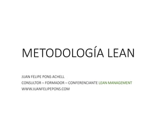 METODOLOGÍA LEAN
JUAN FELIPE PONS ACHELL
CONSULTOR – FORMADOR – CONFERENCIANTE LEAN MANAGEMENT
WWW.JUANFELIPEPONS.COM
 