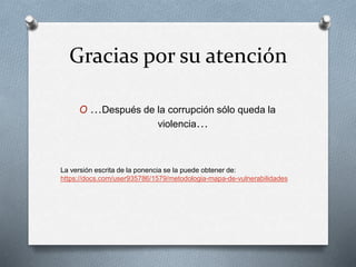 Gracias por su atención
O …Después de la corrupción sólo queda la
violencia…
La versión escrita de la ponencia se la puede obtener de:
https://docs.com/user935786/1579/metodologia-mapa-de-vulnerabilidades
 
