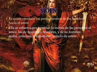  Es quien conduce los pensamientos de los hombres
hacia el amor.
 Ella se esfuerza por cambiar la mente de las personas al
amor, las de mujeres y hombres, y de su nombre,
sjafni, proviene la expresión "anhelo de amor.
 