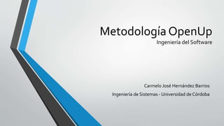 Metodología OpenUp 
Ingeniería del Software 
Carmelo José Hernández Barrios 
Ingeniería de Sistemas - Universidad de Córdoba 
 