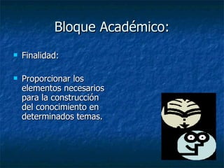 Bloque Académico: Finalidad: Proporcionar los elementos necesarios para la construcción del conocimiento en determinados temas. 