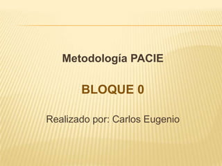 Metodología PACIE BLOQUE 0 Realizado por: Carlos Eugenio 