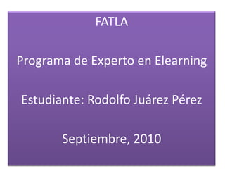 FATLA Programa de Experto en Elearning Estudiante: Rodolfo Juárez Pérez Septiembre, 2010  