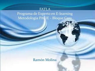 FATLA
Programa de Experto en E-learning
Metodología PACIE - Bloque Cero




         Ramón Molina
 