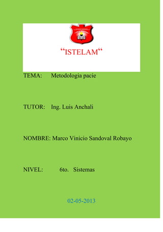 “ISTELAM“
TEMA: Metodologia pacie
TUTOR: Ing. Luis Anchali
NOMBRE: Marco Vinicio Sandoval Robayo
NIVEL: 6to. Sistemas
02-05-2013
 