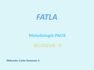 FATLA Metodología PACIE BLOQUE  0 Elaborado: Carlos Sarmiento A. 