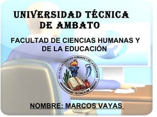 UNIVERSIDAD TÉCNICA DE AMBATO  NOMBRE: MARCOS VAYAS  FACULTAD DE CIENCIAS HUMANAS Y DE LA EDUCACIÓN  
