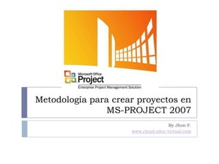 Metodología para crear proyectos en MS-PROJECT 2007 By Jhon F.  www.cloud.educ-virtual.com 