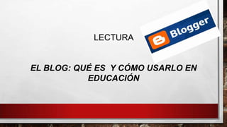 LECTURA

EL BLOG: QUÉ ES Y CÓMO USARLO EN
EDUCACIÓN

 