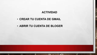 ACTIVIDAD
• CREAR TU CUENTA DE GMAIL
• ABRIR TU CUENTA DE BLOGER

 