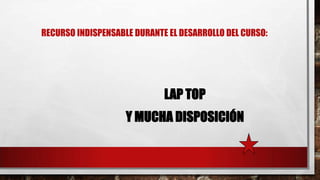 RECURSO INDISPENSABLE DURANTE EL DESARROLLO DEL CURSO:

LAP TOP
Y MUCHA DISPOSICIÓN

 