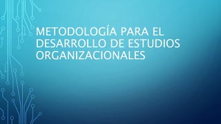 METODOLOGÍA PARA EL
DESARROLLO DE ESTUDIOS
ORGANIZACIONALES
 