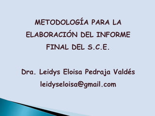 METODOLOGÍA PARA LA
ELABORACIÓN DEL INFORME
FINAL DEL S.C.E.
Dra. Leidys Eloisa Pedraja Valdés
leidyseloisa@gmail.com
 