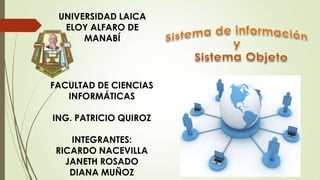 UNIVERSIDAD LAICA
ELOY ALFARO DE
MANABÍ

FACULTAD DE CIENCIAS
INFORMÁTICAS
ING. PATRICIO QUIROZ
INTEGRANTES:
RICARDO NACEVILLA
JANETH ROSADO
DIANA MUÑOZ

 