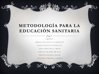 METODOLOGÍA PARA LA
EDUCACIÓN SANITARIA
GRUPO 2:
BORDA VILLANUEVA, CHRISTIAN
LOPEZ GUILLEN, ESTHEFANY
NIMA CHISTAMA, CARLOS
PAJUELO GRADOS, BRAYAN
PAJUELO GRADOS, FRANK
SANCHEZ CORONEL, CARMEN
 